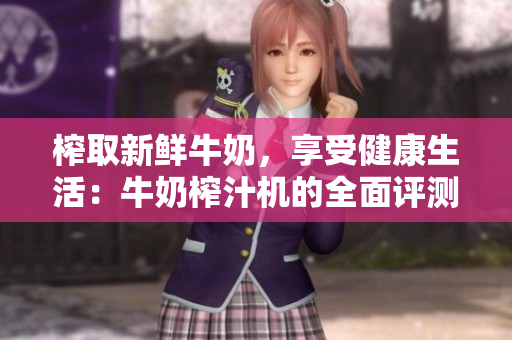 榨取新鲜牛奶，享受健康生活：牛奶榨汁机的全面评测