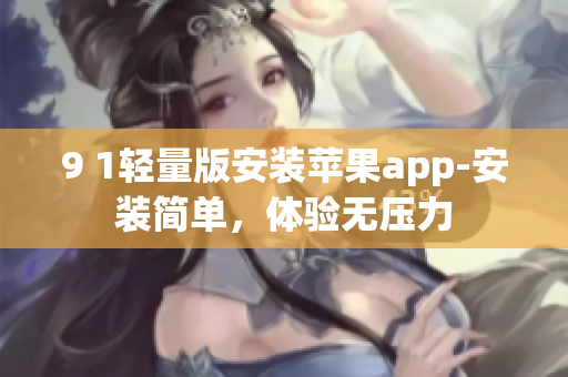 9 1轻量版安装苹果app-安装简单，体验无压力