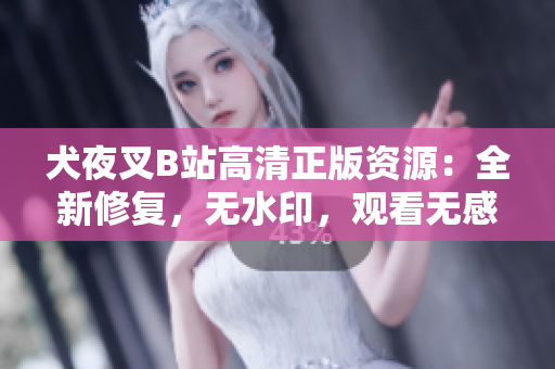 犬夜叉B站高清正版资源：全新修复，无水印，观看无感受 