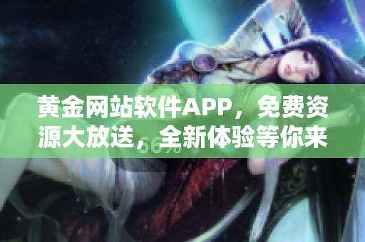 黄金网站软件APP，免费资源大放送，全新体验等你来下载使用