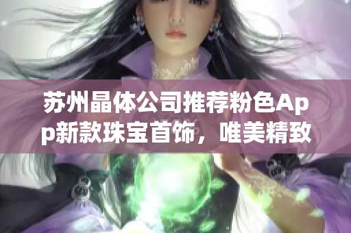 苏州晶体公司推荐粉色App新款珠宝首饰，唯美精致，散发璀璨光彩