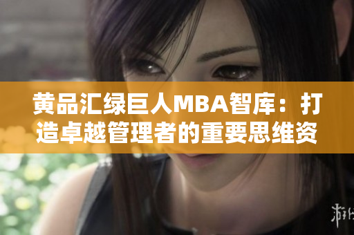 黄品汇绿巨人MBA智库：打造卓越管理者的重要思维资源