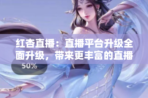 红杏直播：直播平台升级全面升级，带来更丰富的直播内容