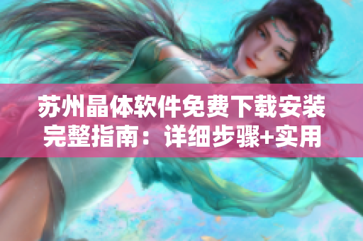 苏州晶体软件免费下载安装完整指南：详细步骤+实用技巧分享