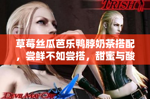 草莓丝瓜芭乐鸭脖奶茶搭配，尝鲜不如尝搭，甜蜜与酸爽的完美结合