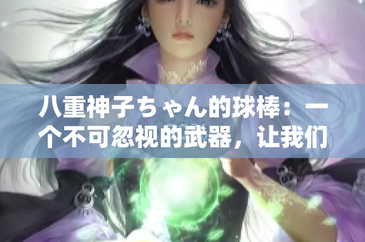 八重神子ちゃん的球棒：一个不可忽视的武器，让我们一起走近这件神奇的武器！