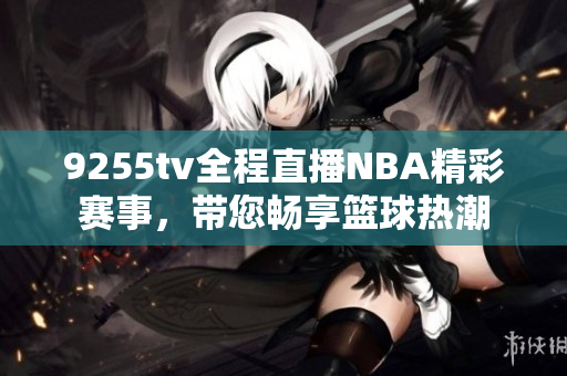 9255tv全程直播NBA精彩赛事，带您畅享篮球热潮