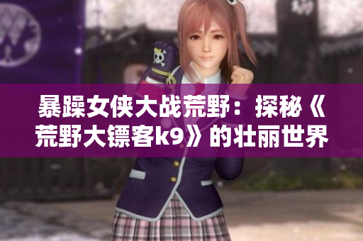 暴躁女侠大战荒野：探秘《荒野大镖客k9》的壮丽世界