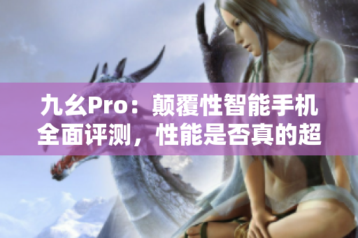 九幺Pro：颠覆性智能手机全面评测，性能是否真的超群？