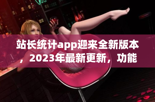 站长统计app迎来全新版本，2023年最新更新，功能大升级
