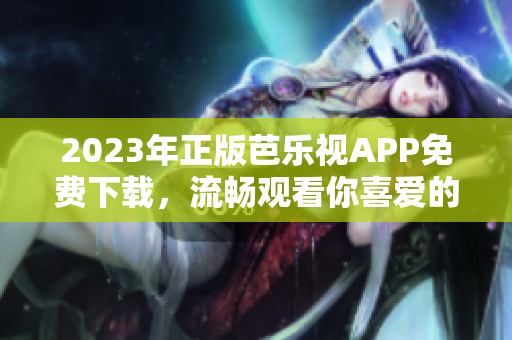 2023年正版芭乐视APP免费下载，流畅观看你喜爱的影视作品