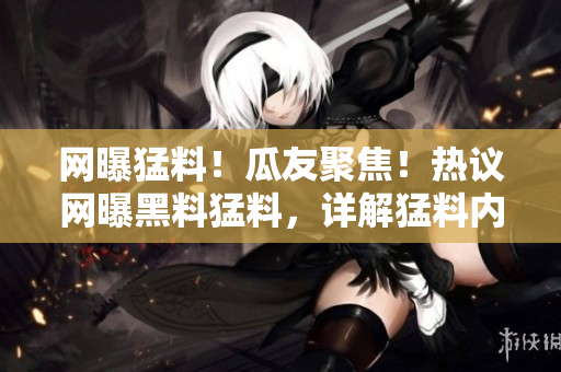 网曝猛料！瓜友聚焦！热议网曝黑料猛料，详解猛料内幕！