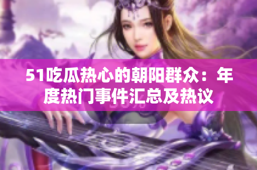 51吃瓜热心的朝阳群众：年度热门事件汇总及热议