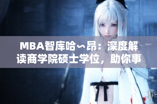 MBA智库哈∽昂：深度解读商学院硕士学位，助你事业腾飞