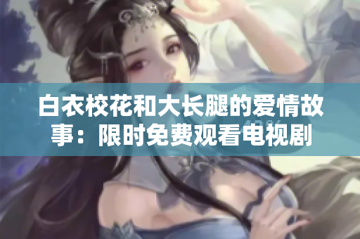 白衣校花和大长腿的爱情故事：限时免费观看电视剧