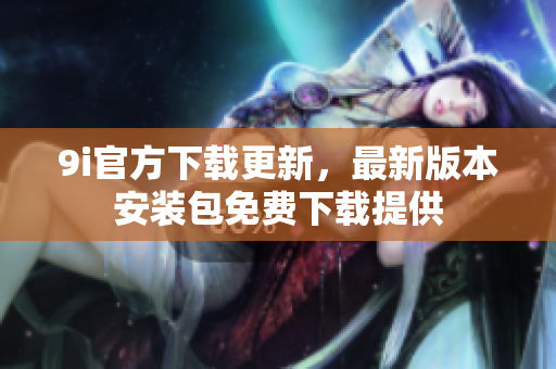 9i官方下载更新，最新版本安装包免费下载提供