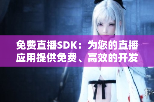 免费直播SDK：为您的直播应用提供免费、高效的开发工具