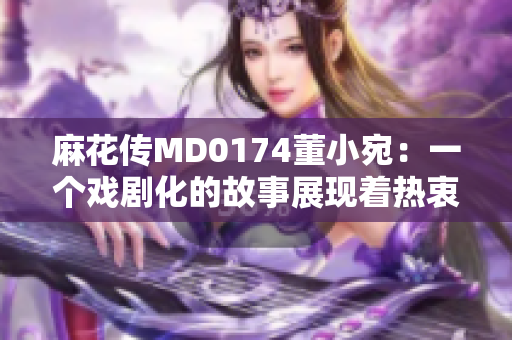 麻花传MD0174董小宛：一个戏剧化的故事展现着热衷与追求
