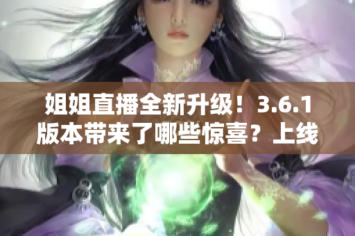 姐姐直播全新升级！3.6.1版本带来了哪些惊喜？上线了哪些新功能？