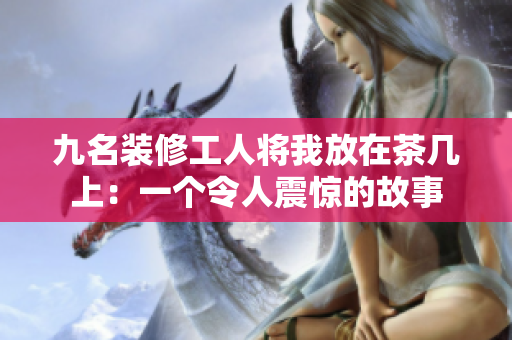九名装修工人将我放在茶几上：一个令人震惊的故事