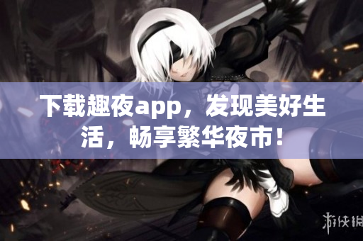 下载趣夜app，发现美好生活，畅享繁华夜市！