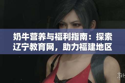奶牛营养与福利指南：探索辽宁教育网，助力福建地区教育发展