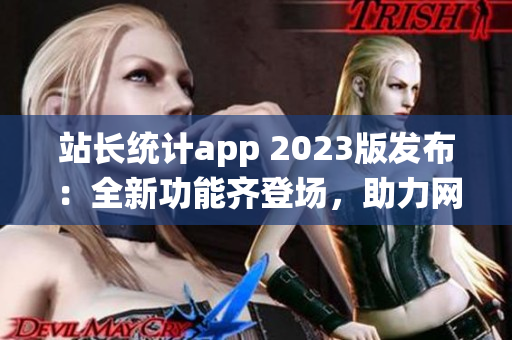 站长统计app 2023版发布：全新功能齐登场，助力网站管理更得心应手