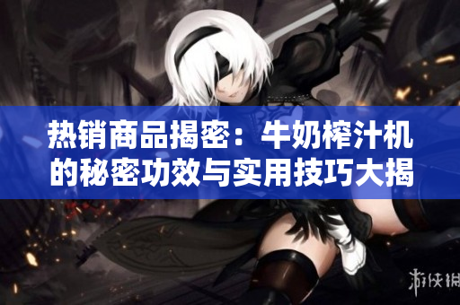 热销商品揭密：牛奶榨汁机的秘密功效与实用技巧大揭秘