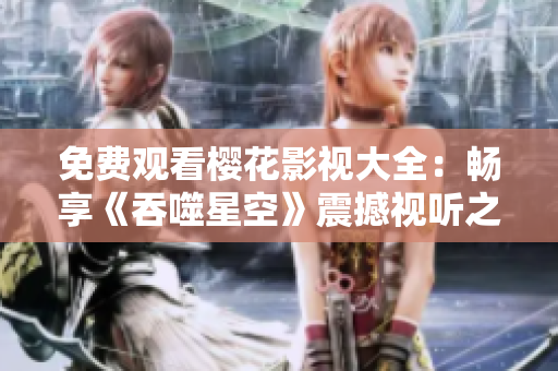 免费观看樱花影视大全：畅享《吞噬星空》震撼视听之旅