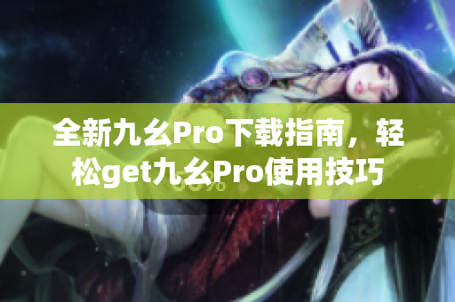 全新九幺Pro下载指南，轻松get九幺Pro使用技巧