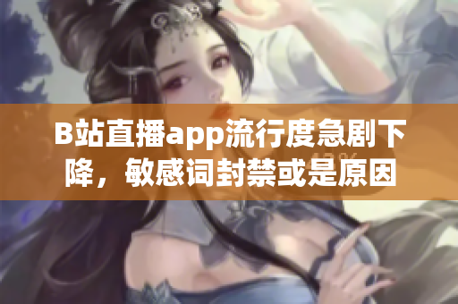 B站直播app流行度急剧下降，敏感词封禁或是原因
