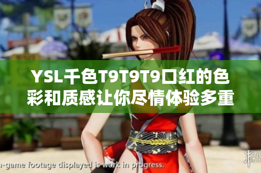 YSL千色T9T9T9口红的色彩和质感让你尽情体验多重化妆魅力