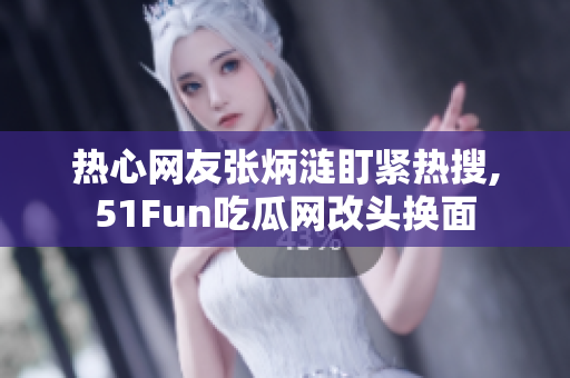 热心网友张炳涟盯紧热搜,51Fun吃瓜网改头换面