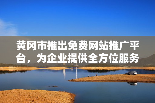 黄冈市推出免费网站推广平台，为企业提供全方位服务，助力经济发展
