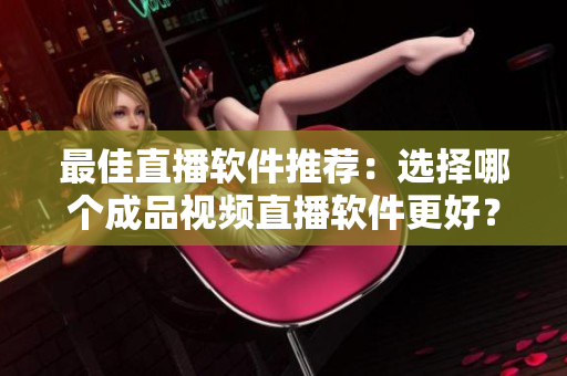 最佳直播软件推荐：选择哪个成品视频直播软件更好？