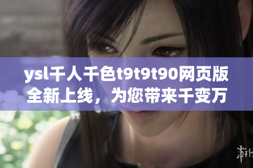 ysl千人千色t9t9t90网页版全新上线，为您带来千变万化的色彩体验