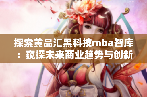 探索黄品汇黑科技mba智库：窥探未来商业趋势与创新技术