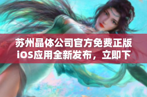 苏州晶体公司官方免费正版iOS应用全新发布，立即下载畅享精彩体验