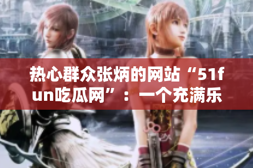 热心群众张炳的网站“51fun吃瓜网”：一个充满乐趣的热门娱乐平台