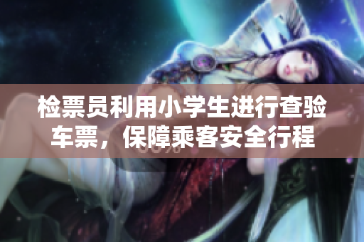 检票员利用小学生进行查验车票，保障乘客安全行程