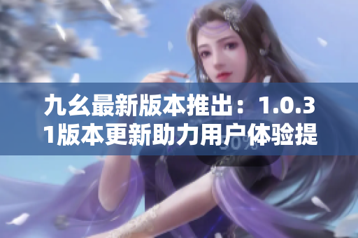 九幺最新版本推出：1.0.31版本更新助力用户体验提升