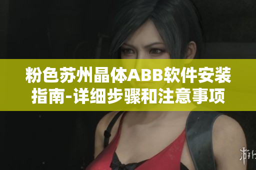 粉色苏州晶体ABB软件安装指南-详细步骤和注意事项