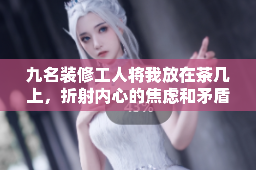 九名装修工人将我放在茶几上，折射内心的焦虑和矛盾 