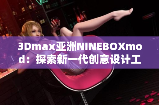 3Dmax亚洲NINEBOXmod：探索新一代创意设计工具
