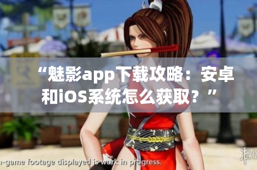 “魅影app下载攻略：安卓和iOS系统怎么获取？”