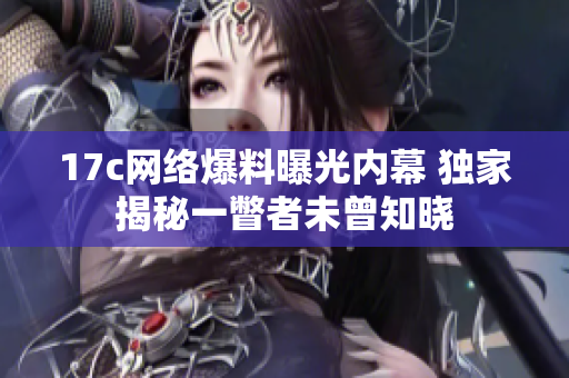 17c网络爆料曝光内幕 独家揭秘一瞥者未曾知晓