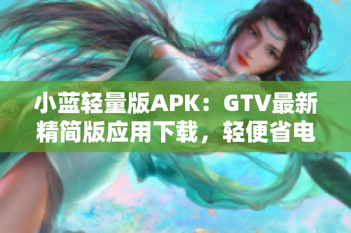 小蓝轻量版APK：GTV最新精简版应用下载，轻便省电，功能强大