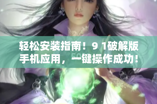 轻松安装指南！9 1破解版手机应用，一键操作成功！