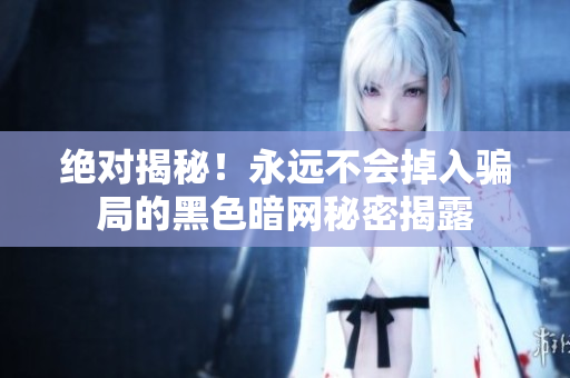 绝对揭秘！永远不会掉入骗局的黑色暗网秘密揭露