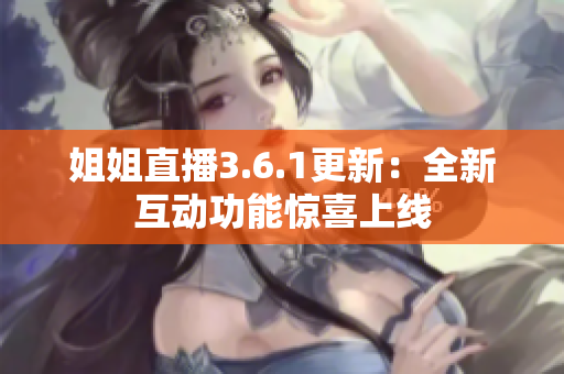 姐姐直播3.6.1更新：全新互动功能惊喜上线